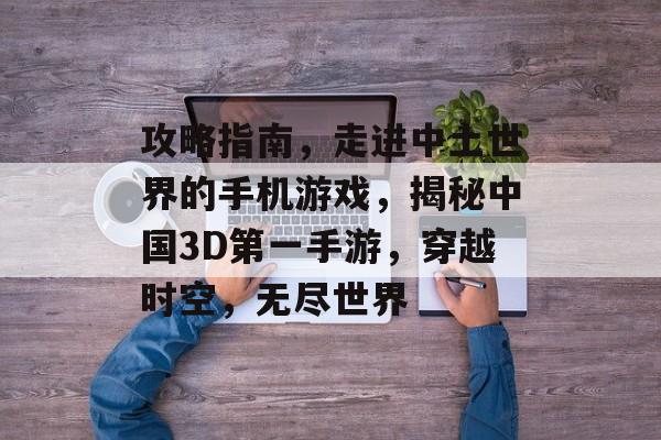 攻略指南,走进中土世界的手机游戏,揭秘中国3D第一手游,穿越时空,无尽世界 攻略指南,走进中土世界的手机游戏,揭秘中国3D第一手游,穿越时空,无尽世界