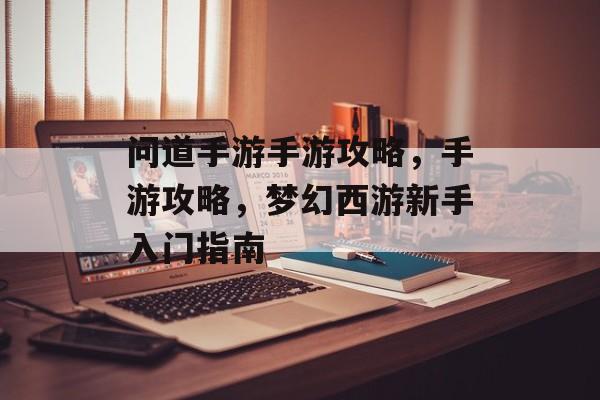 问道手游手游攻略,手游攻略,梦幻西游新手入门指南 问道手游手游攻略,手游攻略,梦幻西游新手入门指南