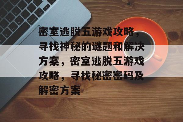 密室逃脱五游戏攻略,寻找神秘的谜题和解决方案,密室逃脱五游戏攻略,寻找秘密密码及解密方案 密室逃脱五游戏攻略,寻找神秘的谜题和解决方案,密室逃脱五游戏攻略,寻找秘密密码及解密方案