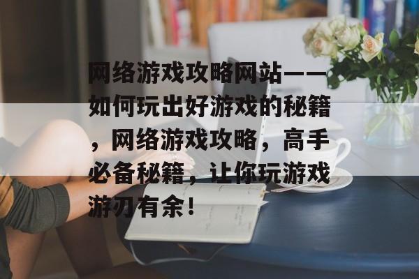 网络游戏攻略网站——如何玩出好游戏的秘籍,网络游戏攻略,高手必备秘籍,让你玩游戏游刃有余! 网络游戏攻略网站——如何玩出好游戏的秘籍,网络游戏攻略,高手必备秘籍,让你玩游戏游刃有余!