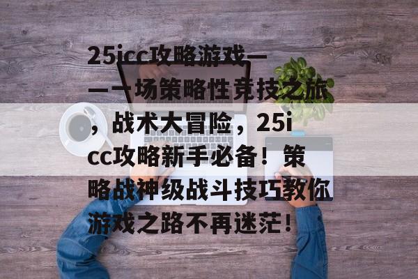 25icc攻略游戏——一场策略性竞技之旅，战术大冒险，25icc攻略新手必备！策略战神级战斗技巧教你游戏之路不再迷茫！