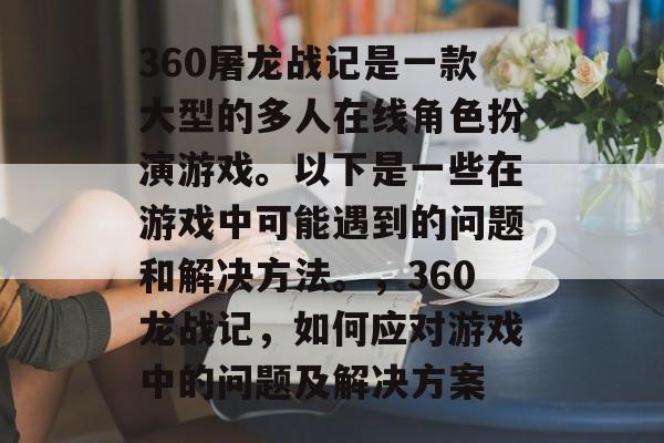 360屠龙战记是一款大型的多人在线角色扮演游戏。以下是一些在游戏中可能遇到的问题和解决方法。，360龙战记，如何应对游戏中的问题及解决方案