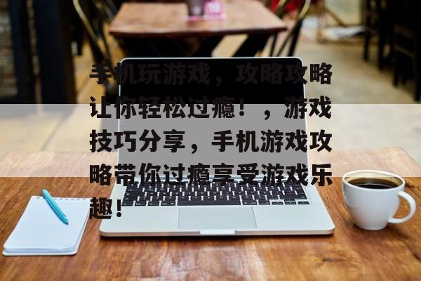 手机玩游戏,攻略攻略让你轻松过瘾!,游戏技巧分享,手机游戏攻略带你过瘾享受游戏乐趣! 手机玩游戏,攻略攻略让你轻松过瘾!,游戏技巧分享,手机游戏攻略带你过瘾享受游戏乐趣!