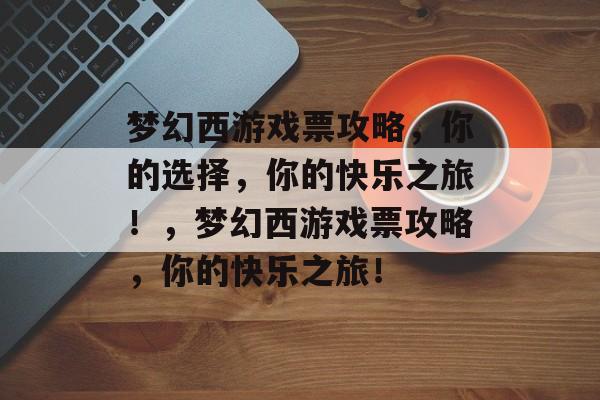 梦幻西游戏票攻略，你的选择，你的快乐之旅！，梦幻西游戏票攻略，你的快乐之旅！
