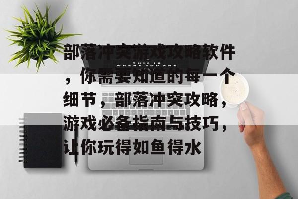部落冲突游戏攻略软件,你需要知道的每一个细节,部落冲突攻略,游戏必备指南与技巧,让你玩得如鱼得水 部落冲突游戏攻略软件,你需要知道的每一个细节,部落冲突攻略,游戏必备指南与技巧,让你玩得如鱼得水
