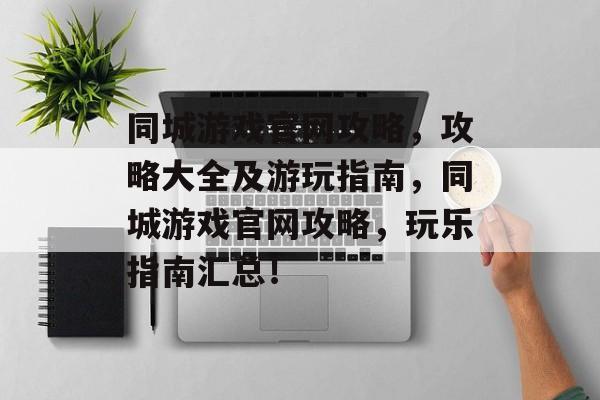 同城游戏官网攻略，攻略大全及游玩指南，同城游戏官网攻略，玩乐指南汇总！
