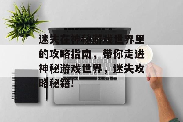 迷失在神秘游戏世界里的攻略指南,带你走进神秘游戏世界,迷失攻略秘籍! 迷失在神秘游戏世界里的攻略指南,带你走进神秘游戏世界,迷失攻略秘籍!
