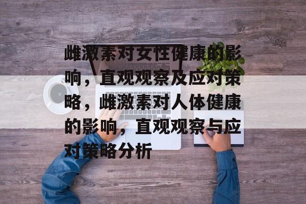 雌激素对女性健康的影响,直观观察及应对策略,雌激素对人体健康的影响,直观观察与应对策略分析 雌激素对女性健康的影响,直观观察及应对策略,雌激素对人体健康的影响,直观观察与应对策略分析