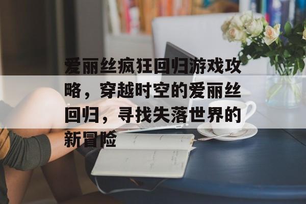 爱丽丝疯狂回归游戏攻略，穿越时空的爱丽丝回归，寻找失落世界的新冒险