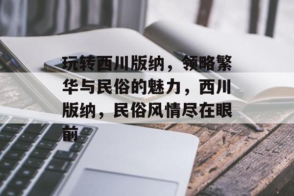 玩转西川版纳，领略繁华与民俗的魅力，西川版纳，民俗风情尽在眼前