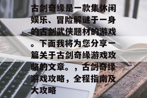 古剑奇缘是一款集休闲娱乐、冒险解谜于一身的古剑武侠题材的游戏。下面我将为您分享一篇关于古剑奇缘游戏攻略的文章。,古剑奇缘游戏攻略,全程指南及大攻略 古剑奇缘是一款集休闲娱乐、冒险解谜于一身的古剑武侠题材的游戏。下面我将为您分享一篇关于古剑奇缘游戏攻略的文章。,古剑奇缘游戏攻略,全程指南及大攻略