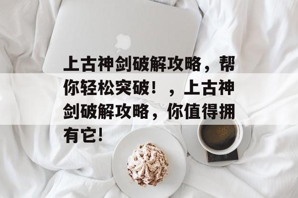 上古神剑破解攻略,帮你轻松突破!,上古神剑破解攻略,你值得拥有它! 上古神剑破解攻略,帮你轻松突破!,上古神剑破解攻略,你值得拥有它!