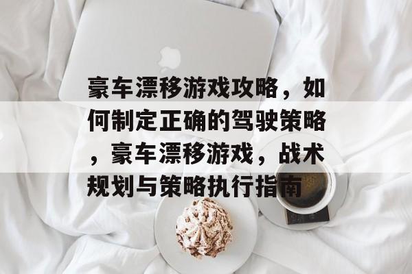豪车漂移游戏攻略,如何制定正确的驾驶策略,豪车漂移游戏,战术规划与策略执行指南 豪车漂移游戏攻略,如何制定正确的驾驶策略,豪车漂移游戏,战术规划与策略执行指南