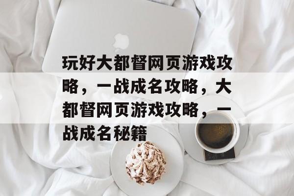 玩好大都督网页游戏攻略,一战成名攻略,大都督网页游戏攻略,一战成名秘籍 玩好大都督网页游戏攻略,一战成名攻略,大都督网页游戏攻略,一战成名秘籍