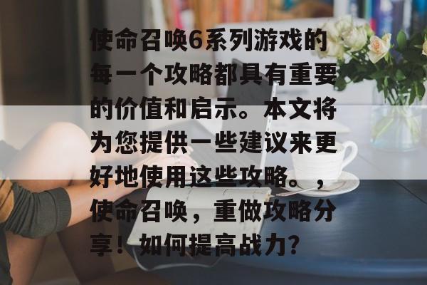 使命召唤6系列游戏的每一个攻略都具有重要的价值和启示。本文将为您提供一些建议来更好地使用这些攻略。，使命召唤，重做攻略分享！如何提高战力？