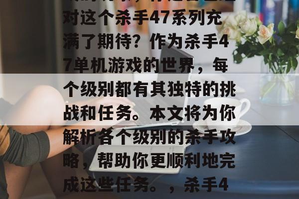 杀手47单机游戏攻略,作为一个喜欢单机游戏的玩家,你是否已经对这个杀手47系列充满了期待?作为杀手47单机游戏的世界,每个级别都有其独特的挑战和任务。本文将为你解析各个级别的杀手攻略,帮助你更顺利地完成这些任务。,杀手47: 不同级别杀手攻略分析,让你轻松过关! 杀手47单机游戏攻略,作为一个喜欢单机游戏的玩家,你是否已经对这个杀手47系列充满了期待?作为杀手47单机游戏的世界,每个级别都有其独特的挑战和任务。本文将为你解析各个级别的杀手攻略,帮助你更顺利地完成这些任务。,杀手47: 不同级别杀手攻略分析,让你轻松过关!