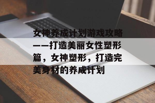 女神养成计划游戏攻略——打造美丽女性塑形篇,女神塑形,打造完美身材的养成计划 女神养成计划游戏攻略——打造美丽女性塑形篇,女神塑形,打造完美身材的养成计划
