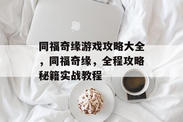 同福奇缘游戏攻略大全,同福奇缘,全程攻略秘籍实战教程 同福奇缘游戏攻略大全,同福奇缘,全程攻略秘籍实战教程