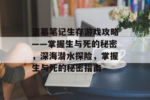 盗墓笔记生存游戏攻略——掌握生与死的秘密,深海潜水探险,掌握生与死的秘密指南 盗墓笔记生存游戏攻略——掌握生与死的秘密,深海潜水探险,掌握生与死的秘密指南