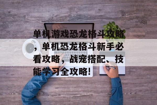 单机游戏恐龙格斗攻略,单机恐龙格斗新手必看攻略,战宠搭配、技能学习全攻略! 单机游戏恐龙格斗攻略,单机恐龙格斗新手必看攻略,战宠搭配、技能学习全攻略!
