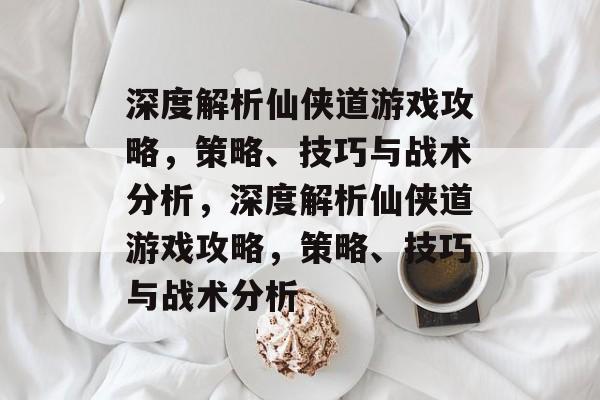深度解析仙侠道游戏攻略,策略、技巧与战术分析,深度解析仙侠道游戏攻略,策略、技巧与战术分析 深度解析仙侠道游戏攻略,策略、技巧与战术分析,深度解析仙侠道游戏攻略,策略、技巧与战术分析