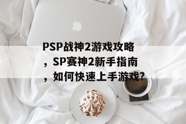PSP战神2游戏攻略，SP赛神2新手指南，如何快速上手游戏?