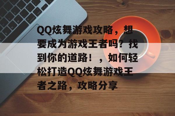 QQ炫舞游戏攻略,想要成为游戏王者吗?找到你的道路!,如何轻松打造QQ炫舞游戏王者之路,攻略分享 QQ炫舞游戏攻略,想要成为游戏王者吗?找到你的道路!,如何轻松打造QQ炫舞游戏王者之路,攻略分享