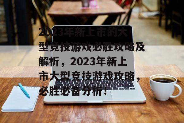 2023年新上市的大型竞技游戏必胜攻略及解析,2023年新上市大型竞技游戏攻略,必胜必备分析! 2023年新上市的大型竞技游戏必胜攻略及解析,2023年新上市大型竞技游戏攻略,必胜必备分析!