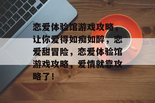 恋爱体验馆游戏攻略,让你爱得如痴如醉,恋爱甜冒险,恋爱体验馆游戏攻略,爱情就靠攻略了! 恋爱体验馆游戏攻略,让你爱得如痴如醉,恋爱甜冒险,恋爱体验馆游戏攻略,爱情就靠攻略了!
