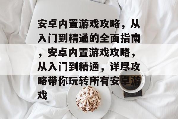 安卓内置游戏攻略,从入门到精通的全面指南,安卓内置游戏攻略,从入门到精通,详尽攻略带你玩转所有安卓游戏 安卓内置游戏攻略,从入门到精通的全面指南,安卓内置游戏攻略,从入门到精通,详尽攻略带你玩转所有安卓游戏