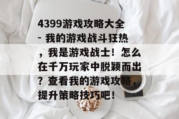 4399游戏攻略大全- 我的游戏战斗狂热，我是游戏战士！怎么在千万玩家中脱颖而出？查看我的游戏攻略，提升策略技巧吧！