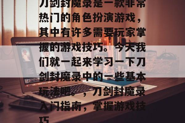 刀剑封魔录是一款非常热门的角色扮演游戏,其中有许多需要玩家掌握的游戏技巧。今天我们就一起来学习一下刀剑封魔录中的一些基本玩法吧。,刀剑封魔录入门指南,掌握游戏技巧 刀剑封魔录是一款非常热门的角色扮演游戏,其中有许多需要玩家掌握的游戏技巧。今天我们就一起来学习一下刀剑封魔录中的一些基本玩法吧。,刀剑封魔录入门指南,掌握游戏技巧