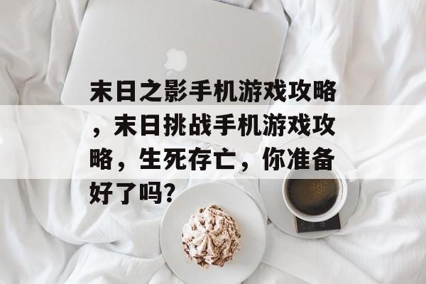 末日之影手机游戏攻略,末日挑战手机游戏攻略,生死存亡,你准备好了吗? 末日之影手机游戏攻略,末日挑战手机游戏攻略,生死存亡,你准备好了吗?