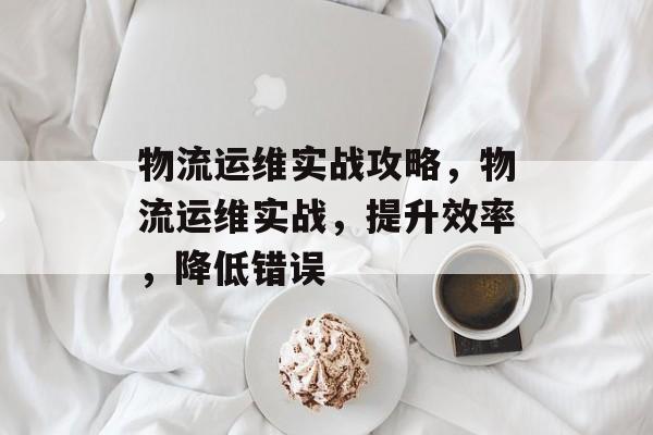 物流运维实战攻略,物流运维实战,提升效率,降低错误 物流运维实战攻略,物流运维实战,提升效率,降低错误