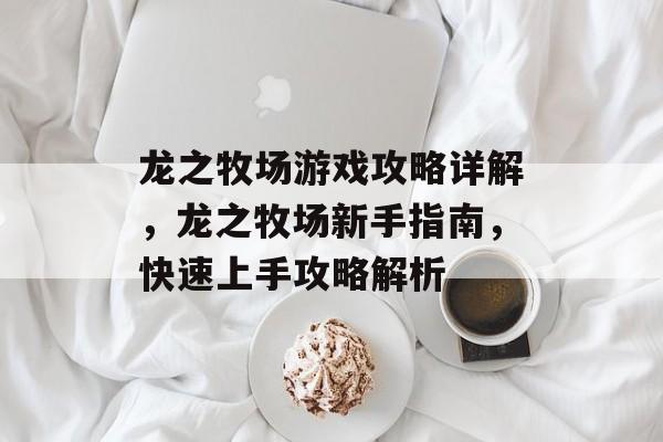 龙之牧场游戏攻略详解,龙之牧场新手指南,快速上手攻略解析 龙之牧场游戏攻略详解,龙之牧场新手指南,快速上手攻略解析