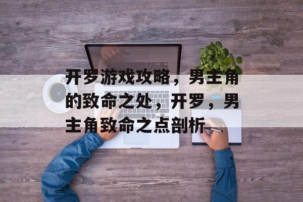 开罗游戏攻略,男主角的致命之处,开罗,男主角致命之点剖析 开罗游戏攻略,男主角的致命之处,开罗,男主角致命之点剖析