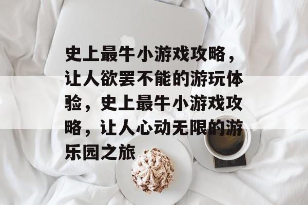 史上最牛小游戏攻略,让人欲罢不能的游玩体验,史上最牛小游戏攻略,让人心动无限的游乐园之旅 史上最牛小游戏攻略,让人欲罢不能的游玩体验,史上最牛小游戏攻略,让人心动无限的游乐园之旅