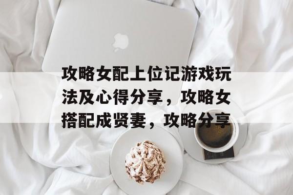 攻略女配上位记游戏玩法及心得分享，攻略女搭配成贤妻，攻略分享