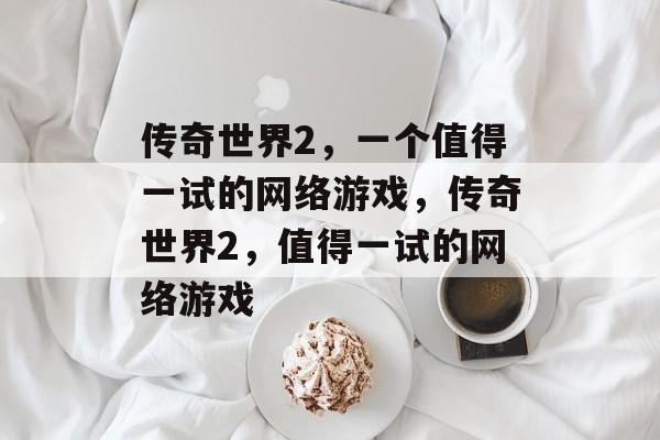 传奇世界2,一个值得一试的网络游戏,传奇世界2,值得一试的网络游戏 传奇世界2,一个值得一试的网络游戏,传奇世界2,值得一试的网络游戏