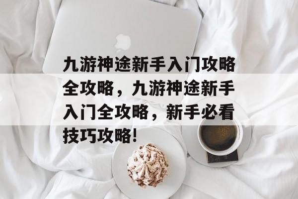 九游神途新手入门攻略全攻略,九游神途新手入门全攻略,新手必看技巧攻略! 九游神途新手入门攻略全攻略,九游神途新手入门全攻略,新手必看技巧攻略!