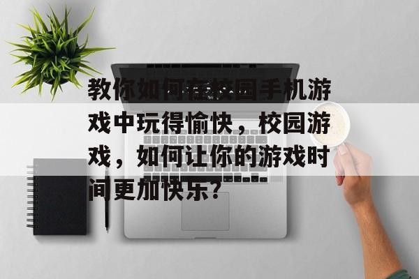 教你如何在校园手机游戏中玩得愉快,校园游戏,如何让你的游戏时间更加快乐? 教你如何在校园手机游戏中玩得愉快,校园游戏,如何让你的游戏时间更加快乐?