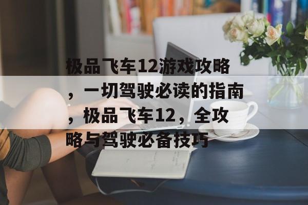 极品飞车12游戏攻略,一切驾驶必读的指南,极品飞车12,全攻略与驾驶必备技巧 极品飞车12游戏攻略,一切驾驶必读的指南,极品飞车12,全攻略与驾驶必备技巧