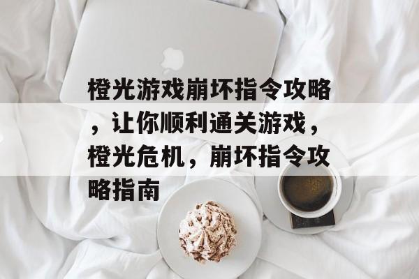 橙光游戏崩坏指令攻略,让你顺利通关游戏,橙光危机,崩坏指令攻略指南 橙光游戏崩坏指令攻略,让你顺利通关游戏,橙光危机,崩坏指令攻略指南