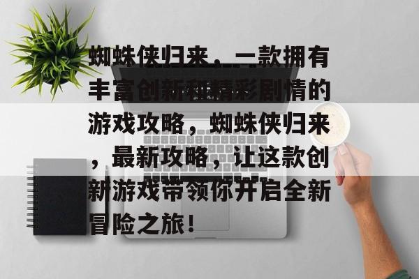 蜘蛛侠归来,一款拥有丰富创新和精彩剧情的游戏攻略,蜘蛛侠归来,最新攻略,让这款创新游戏带领你开启全新冒险之旅! 蜘蛛侠归来,一款拥有丰富创新和精彩剧情的游戏攻略,蜘蛛侠归来,最新攻略,让这款创新游戏带领你开启全新冒险之旅!