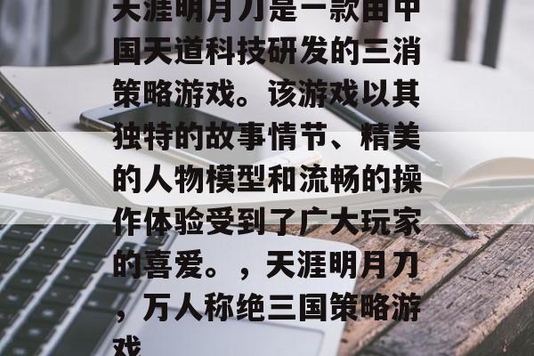 天涯明月刀是一款由中国天道科技研发的三消策略游戏。该游戏以其独特的故事情节、精美的人物模型和流畅的操作体验受到了广大玩家的喜爱。,天涯明月刀,万人称绝三国策略游戏 天涯明月刀是一款由中国天道科技研发的三消策略游戏。该游戏以其独特的故事情节、精美的人物模型和流畅的操作体验受到了广大玩家的喜爱。,天涯明月刀,万人称绝三国策略游戏