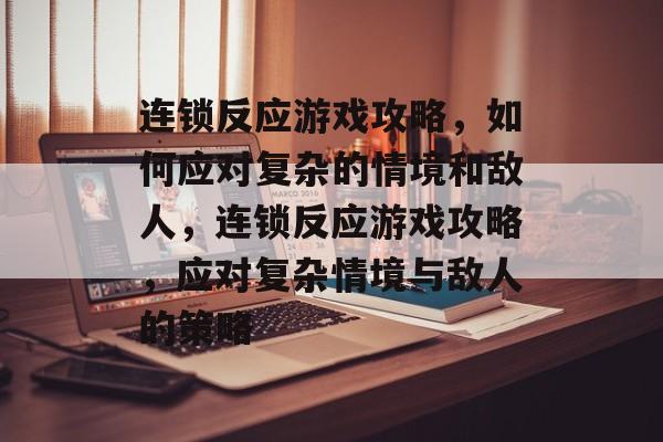 连锁反应游戏攻略,如何应对复杂的情境和敌人,连锁反应游戏攻略,应对复杂情境与敌人的策略 连锁反应游戏攻略,如何应对复杂的情境和敌人,连锁反应游戏攻略,应对复杂情境与敌人的策略
