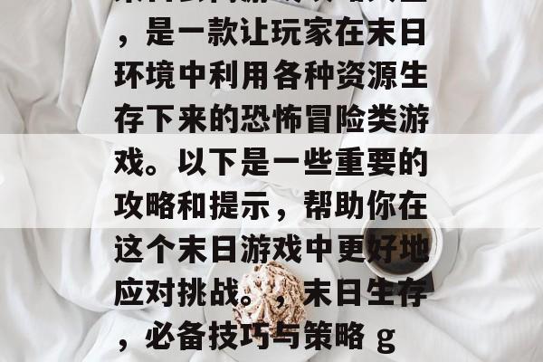 末日公寓游戏攻略大全,是一款让玩家在末日环境中利用各种资源生存下来的恐怖冒险类游戏。以下是一些重要的攻略和提示,帮助你在这个末日游戏中更好地应对挑战。,末日生存,必备技巧与策略 guide 末日公寓游戏攻略大全,是一款让玩家在末日环境中利用各种资源生存下来的恐怖冒险类游戏。以下是一些重要的攻略和提示,帮助你在这个末日游戏中更好地应对挑战。,末日生存,必备技巧与策略 guide