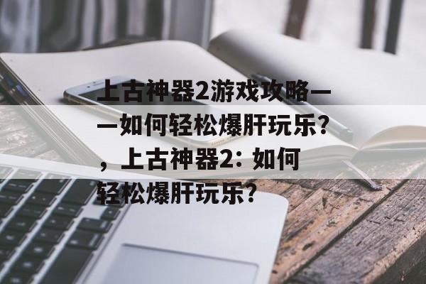 上古神器2游戏攻略——如何轻松爆肝玩乐？，上古神器2: 如何轻松爆肝玩乐？