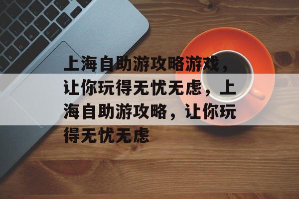 上海自助游攻略游戏,让你玩得无忧无虑,上海自助游攻略,让你玩得无忧无虑 上海自助游攻略游戏,让你玩得无忧无虑,上海自助游攻略,让你玩得无忧无虑