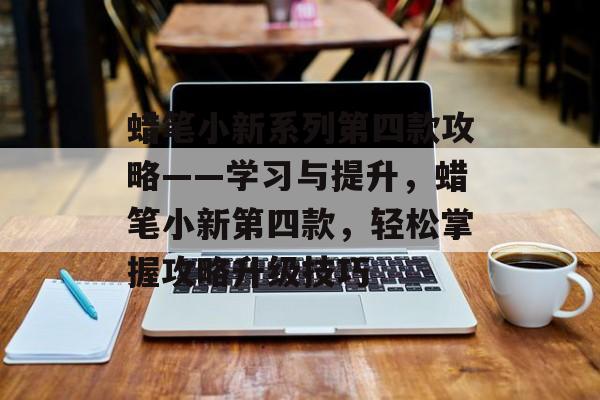 蜡笔小新系列第四款攻略——学习与提升,蜡笔小新第四款,轻松掌握攻略升级技巧 蜡笔小新系列第四款攻略——学习与提升,蜡笔小新第四款,轻松掌握攻略升级技巧